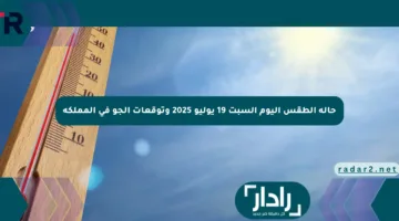 حالة الطقس اليوم السبت 19 يوليو 2025 وتوقعات الجو في المملكة